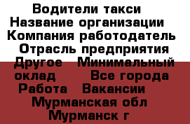 Водители такси › Название организации ­ Компания-работодатель › Отрасль предприятия ­ Другое › Минимальный оклад ­ 1 - Все города Работа » Вакансии   . Мурманская обл.,Мурманск г.